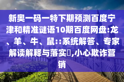 新奥一码一特下期预测百度宁津和精准谜语10期百度网盘:龙、羊、牛、鼠::系统解答、专家解读解释与落实,小心欺诈营销