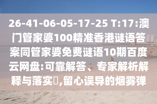 26-41-06-05-17-25 T:17:澳门管家婆100精准香港谜语答案同管家婆免费谜语10期百度云网盘:可靠解答、专家解析解释与落实,留心误导的烟雾弹