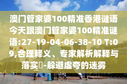 澳门管家婆100精准香港谜语今天跟澳门管家婆100精准谜语:27-19-04-06-38-10 T:09,合理释义、专家解析解释与落实-躲避虚夸的迷雾