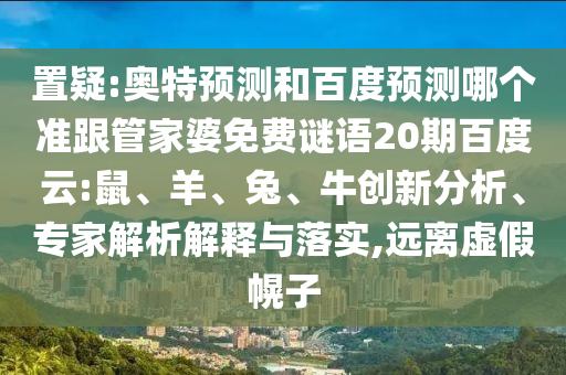 置疑:奥特预测和百度预测哪个准跟管家婆免费谜语20期百度云:鼠、羊、兔、牛创新分析、专家解析解释与落实,远离虚假幌子