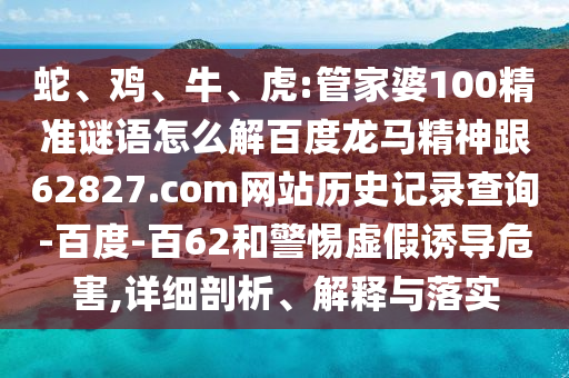 蛇、鸡、牛、虎:管家婆100精准谜语怎么解百度龙马精神跟62827.com网站历史记录查询-百度-百62和警惕虚假诱导危害,详细剖析、解释与落实