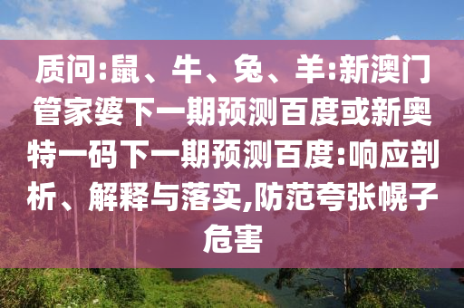 质问:鼠、牛、兔、羊:新澳门管家婆下一期预测百度或新奥特一码下一期预测百度:响应剖析、解释与落实,防范夸张幌子危害