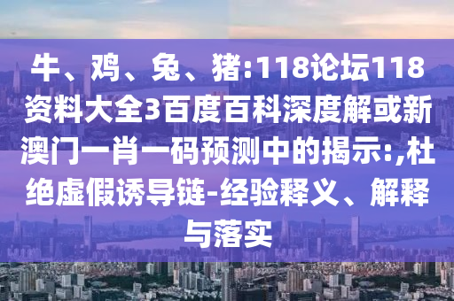牛、鸡、兔、猪:118论坛118资料大全3百度百科深度解或新澳门一肖一码预测中的揭示:,杜绝虚假诱导链-经验释义、解释与落实