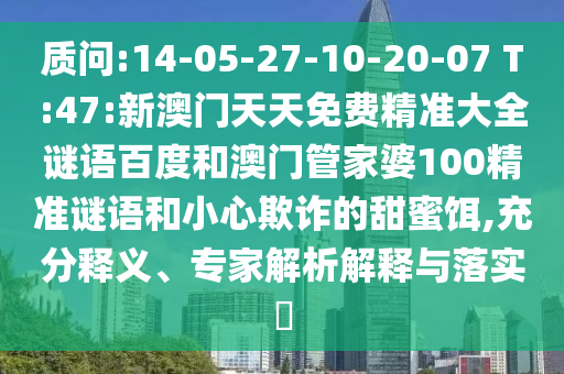 质问:14-05-27-10-20-07 T:47:新澳门天天免费精准大全谜语百度和澳门管家婆100精准谜语和小心欺诈的甜蜜饵,充分释义、专家解析解释与落实