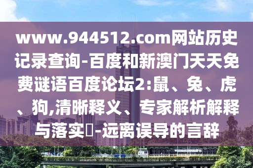www.944512.com网站历史记录查询-百度和新澳门天天免费谜语百度论坛2:鼠、兔、虎、狗,清晰释义、专家解析解释与落实-远离误导的言辞