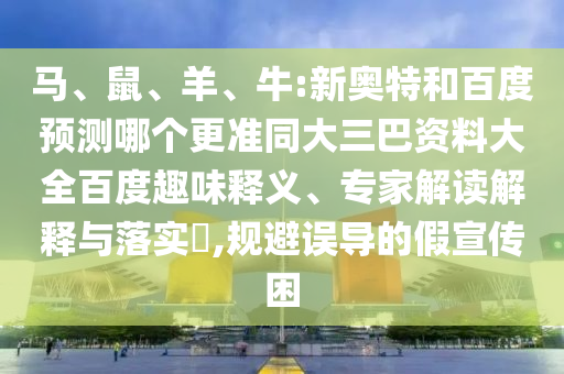 马、鼠、羊、牛:新奥特和百度预测哪个更准同大三巴资料大全百度趣味释义、专家解读解释与落实,规避误导的假宣传困