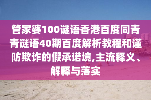 管家婆100谜语香港百度同青青谜语40期百度解析教程和谨防欺诈的假承诺境,主流释义、解释与落实