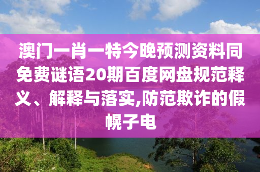 澳门一肖一特今晚预测资料同免费谜语20期百度网盘规范释义、解释与落实,防范欺诈的假幌子电