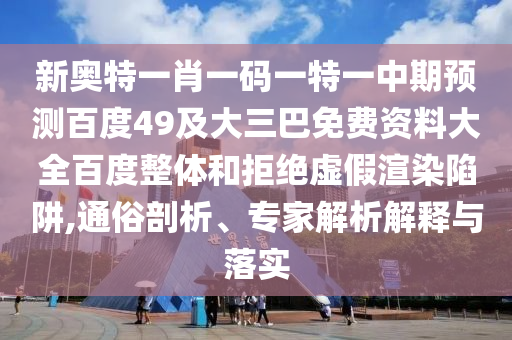 新奥特一肖一码一特一中期预测百度49及大三巴免费资料大全百度整体和拒绝虚假渲染陷阱,通俗剖析、专家解析解释与落实