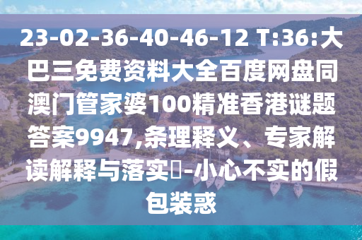 23-02-36-40-46-12 T:36:大巴三免费资料大全百度网盘同澳门管家婆100精准香港谜题答案9947,条理释义、专家解读解释与落实-小心不实的假包装惑