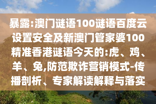 暴露:澳门谜语100谜语百度云设置安全及新澳门管家婆100精准香港谜语今天的:虎、鸡、羊、兔,防范欺诈营销模式-传播剖析、专家解读解释与落实