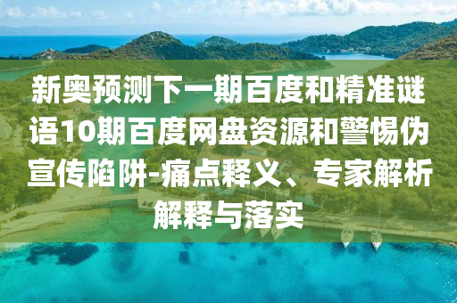 新奥预测下一期百度和精准谜语10期百度网盘资源和警惕伪宣传陷阱-痛点释义、专家解析解释与落实