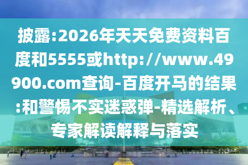 披露:2026年天天免费资料百度和5555或http://www.49900.com查询-百度开马的结果:和警惕不实迷惑弹-精选解析、专家解读解释与落实